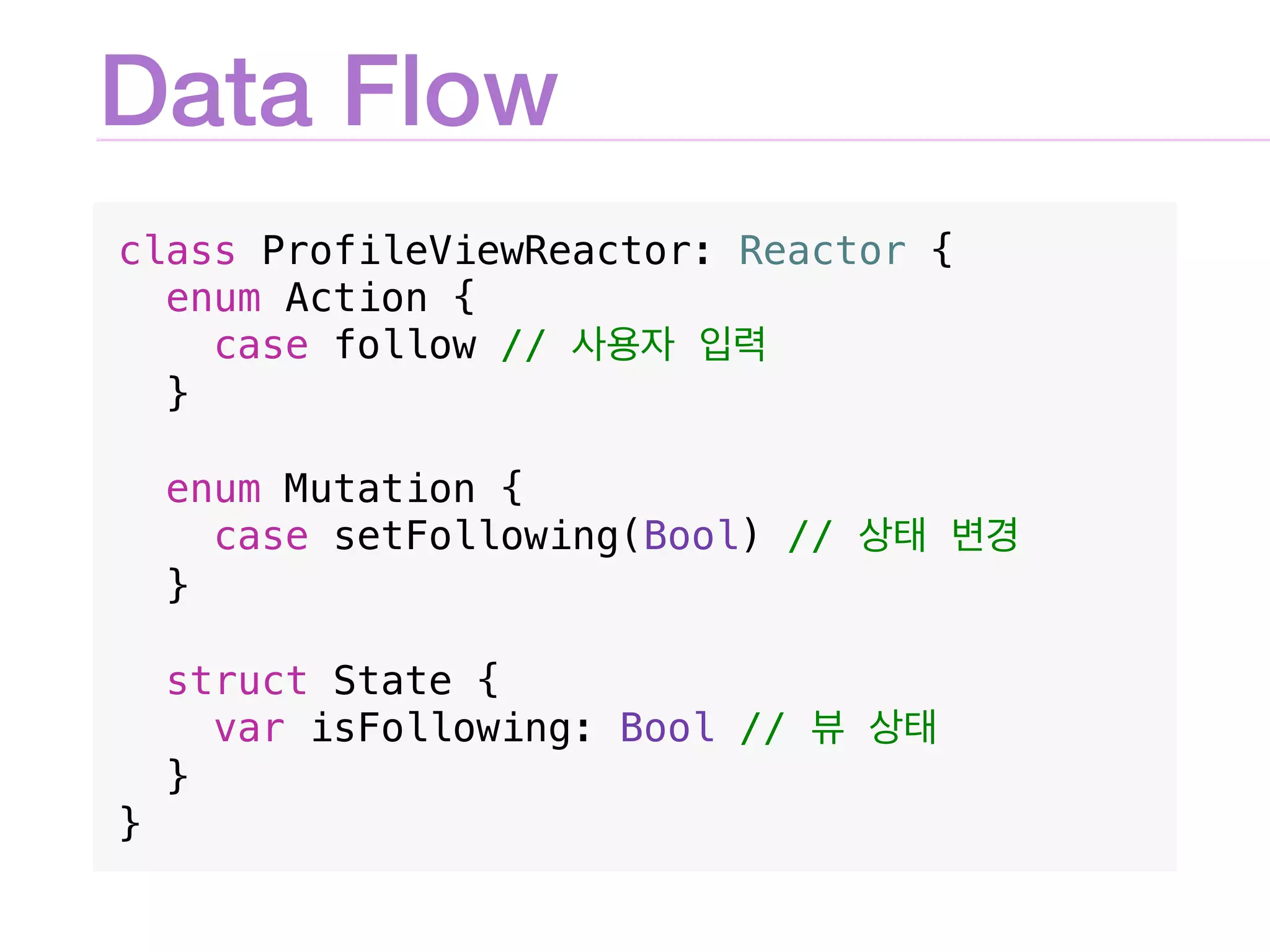Data Flow
class ProfileViewReactor: Reactor {
enum Action {
case follow //
}
enum Mutation {
case setFollowing(Bool) //
}
struct State {
var isFollowing: Bool //
}
}
 