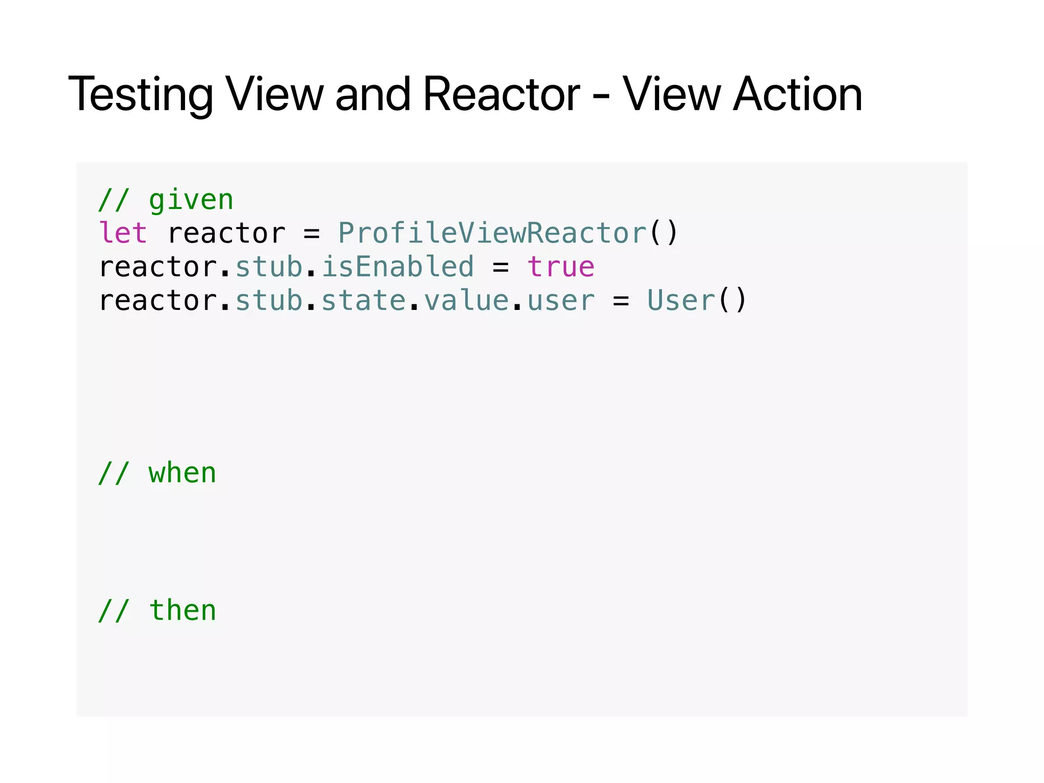 Testing View and Reactor - View Action
// given
let reactor = ProfileViewReactor()
reactor.stub.isEnabled = true
reactor.stub.state.value.user = User()
// when
// then
 