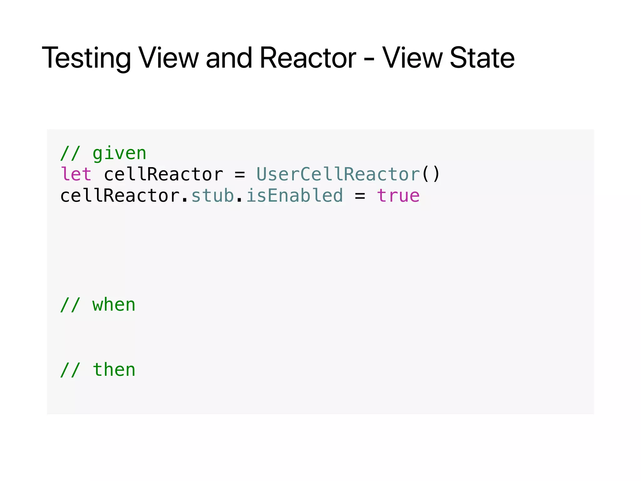 Testing View and Reactor - View State
// given
let cellReactor = UserCellReactor()
cellReactor.stub.isEnabled = true
// when
// then
 