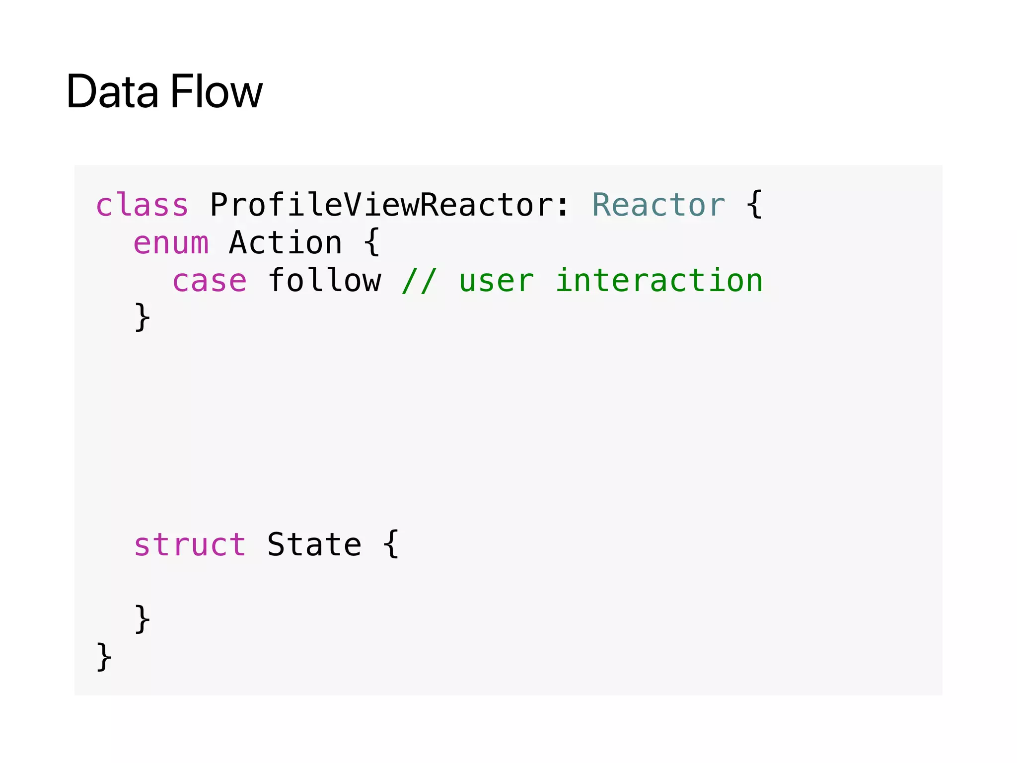 Data Flow
class ProfileViewReactor: Reactor {
enum Action {
case follow // user interaction
}
struct State {
}
}
 