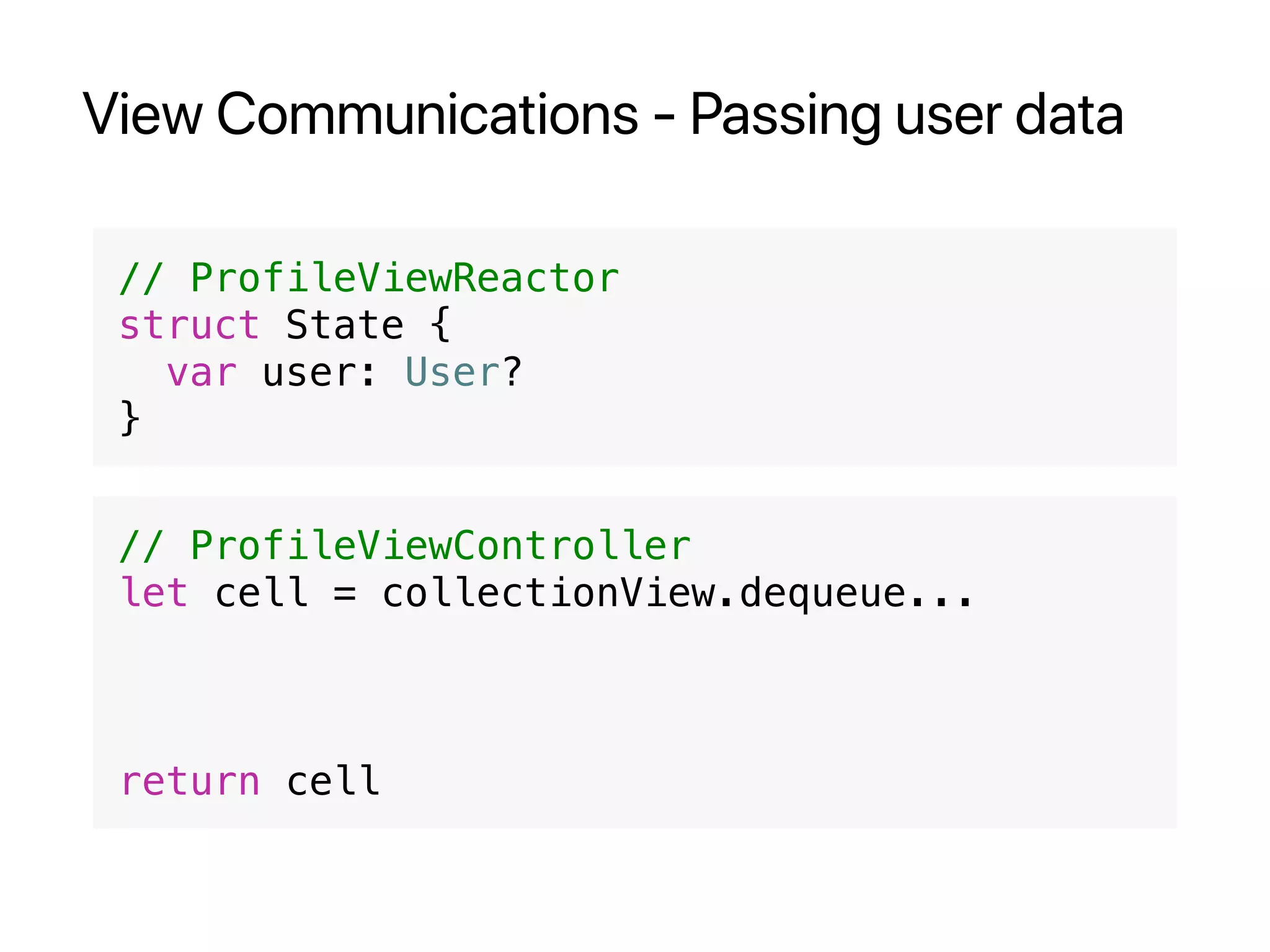 View Communications - Passing user data
// ProfileViewReactor
struct State {
var user: User?
}
// ProfileViewController
let cell = collectionView.dequeue...
return cell
 