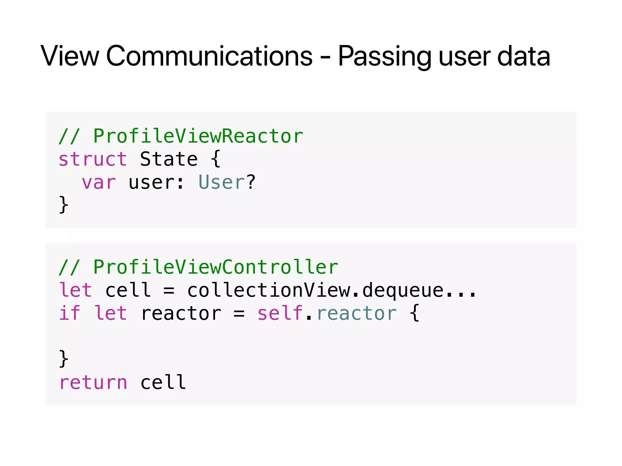 View Communications - Passing user data
// ProfileViewReactor
struct State {
var user: User?
}
// ProfileViewController
let cell = collectionView.dequeue...
if let reactor = self.reactor {
}
return cell
 
