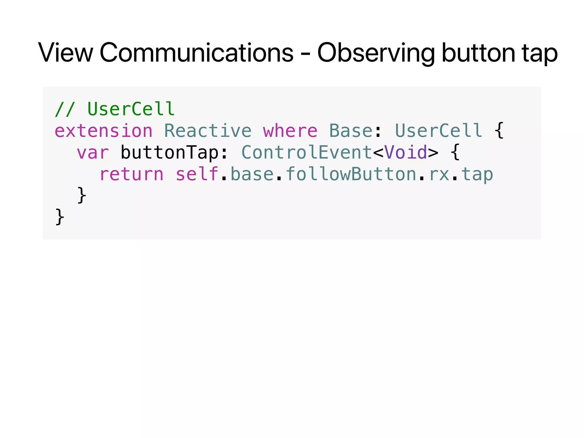 View Communications - Observing button tap
// UserCell
extension Reactive where Base: UserCell {
var buttonTap: ControlEvent<Void> {
return self.base.followButton.rx.tap
}
}
 