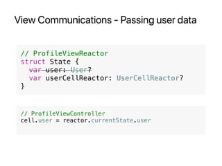 View Communications - Passing user data
// ProfileViewReactor
struct State {
var user: User?
var userCellReactor: UserCellReactor?
}
// ProfileViewController
cell.user = reactor.currentState.user
 
