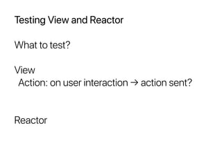 Testing View and Reactor
What to test?
View
Action: on user interaction → action sent?
Reactor
 