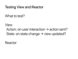 Testing View and Reactor
What to test?
View
Action: on user interaction → action sent?
State: on state change → view updated?
Reactor
 
