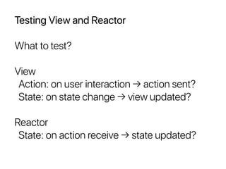 Testing View and Reactor
What to test?
View
Action: on user interaction → action sent?
State: on state change → view updated?
Reactor
State: on action receive → state updated?
 