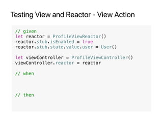 Testing View and Reactor - View Action
// given
let reactor = ProfileViewReactor()
reactor.stub.isEnabled = true
reactor.stub.state.value.user = User()
let viewController = ProfileViewController()
viewController.reactor = reactor
// when
// then
 