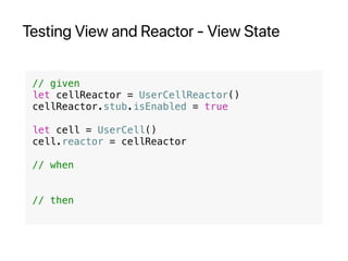 Testing View and Reactor - View State
// given
let cellReactor = UserCellReactor()
cellReactor.stub.isEnabled = true
let cell = UserCell()
cell.reactor = cellReactor
// when
// then
 