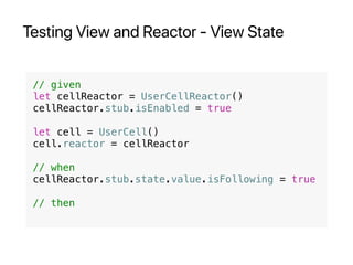 Testing View and Reactor - View State
// given
let cellReactor = UserCellReactor()
cellReactor.stub.isEnabled = true
let cell = UserCell()
cell.reactor = cellReactor
// when
cellReactor.stub.state.value.isFollowing = true
// then
 
