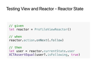 Testing View and Reactor - Reactor State
// given
let reactor = ProfileViewReactor()
// when
reactor.action.onNext(.follow)
// then
let user = reactor.currentState.user
XCTAssertEqual(user?.isFollowing, true)
 