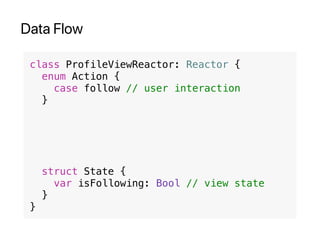 Data Flow
class ProfileViewReactor: Reactor {
enum Action {
case follow // user interaction
}
struct State {
var isFollowing: Bool // view state
}
}
 