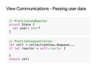 View Communications - Passing user data
// ProfileViewReactor
struct State {
var user: User?
}
// ProfileViewController
let cell = collectionView.dequeue...
if let reactor = self.reactor {
}
return cell
 
