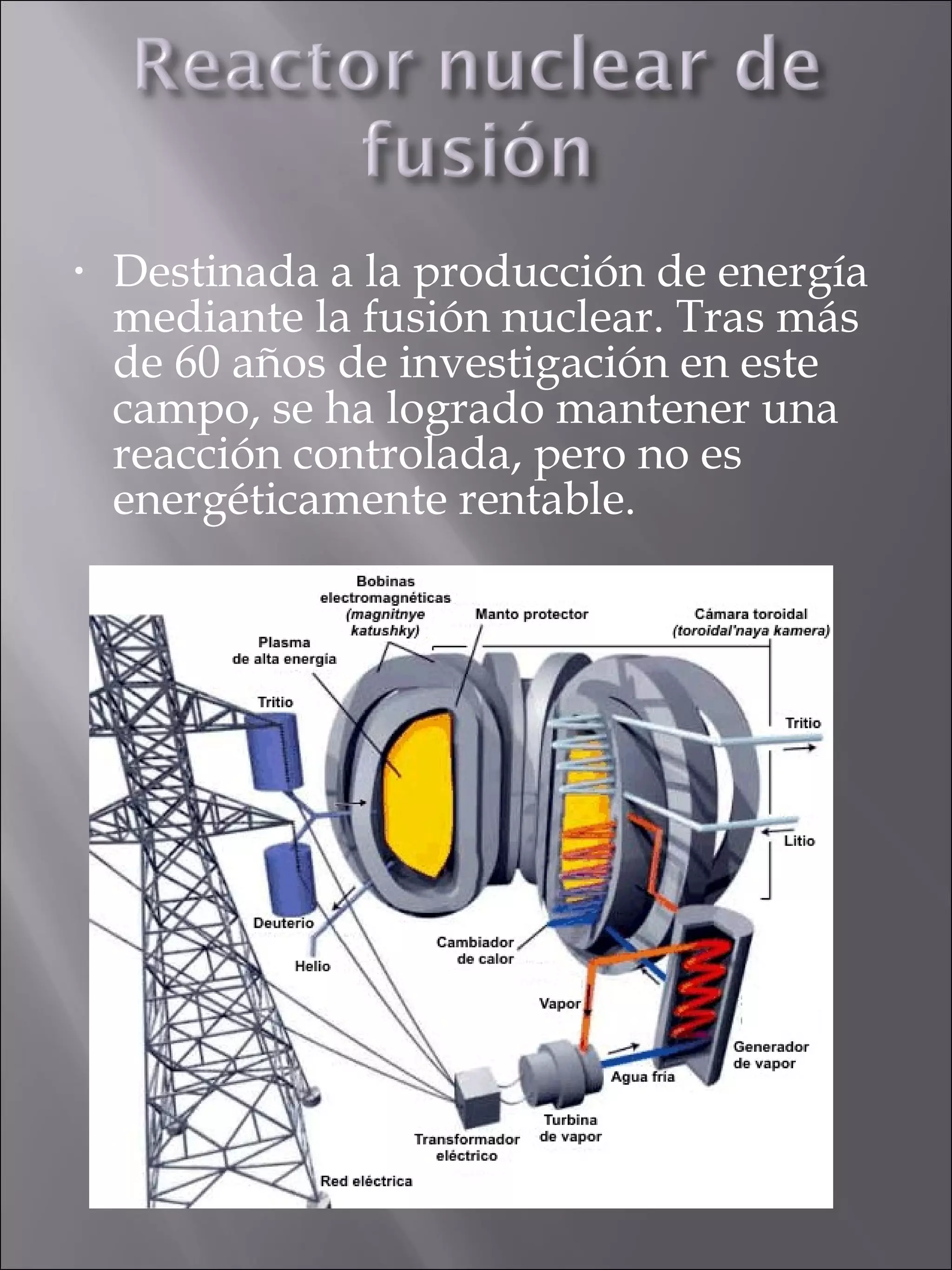 Destinada a la producción de energía mediante la fusión nuclear. Tras más de 60 años de investigación en este campo, se ha logrado mantener una reacción controlada, pero no es energéticamente rentable. 