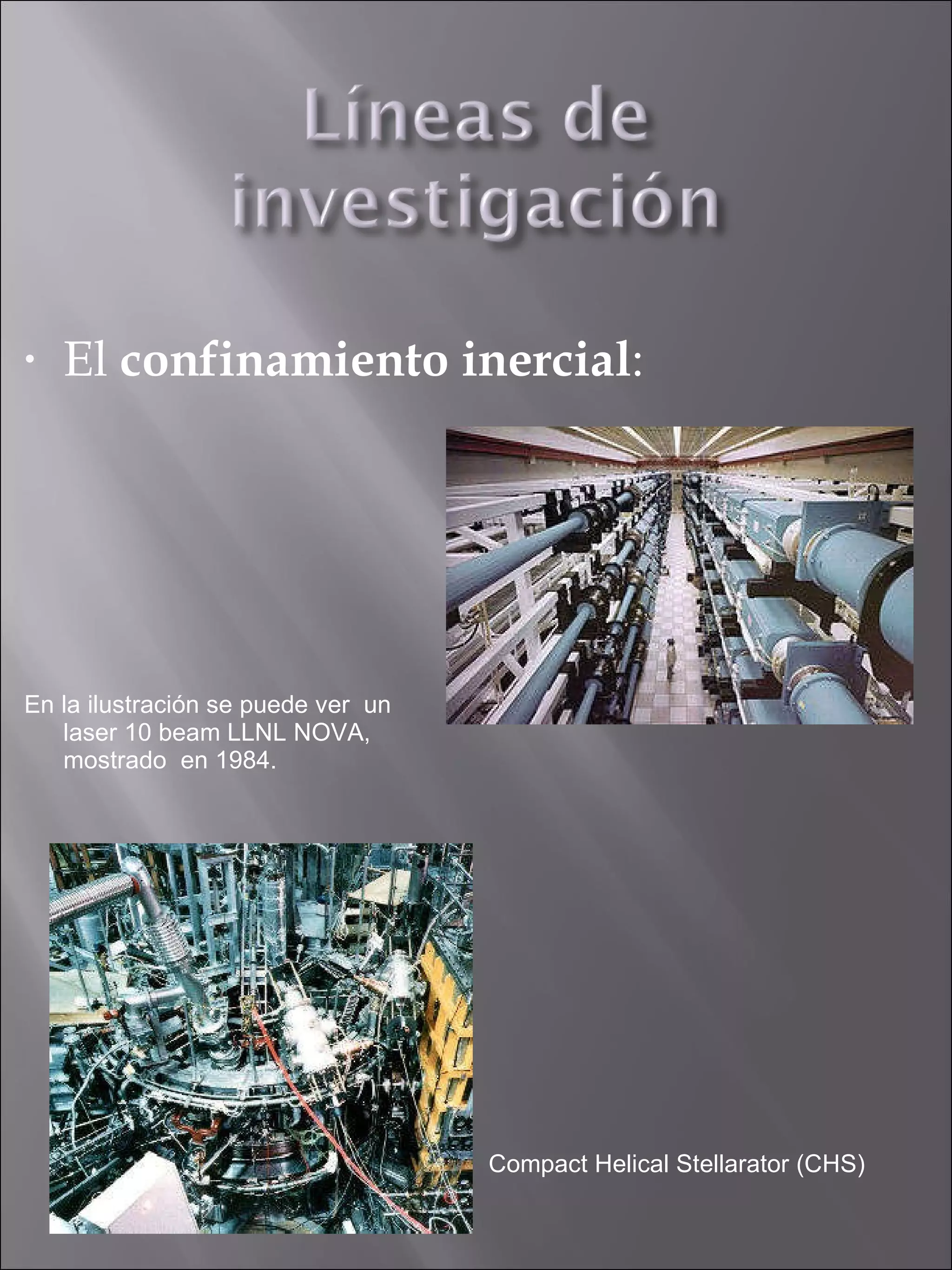 El  confinamiento inercial :  En la ilustración se puede ver  un  laser 10  beam LLNL NOVA,  mostrado  en 1984.  Compact  Helical  Stellarator  (CHS) 
