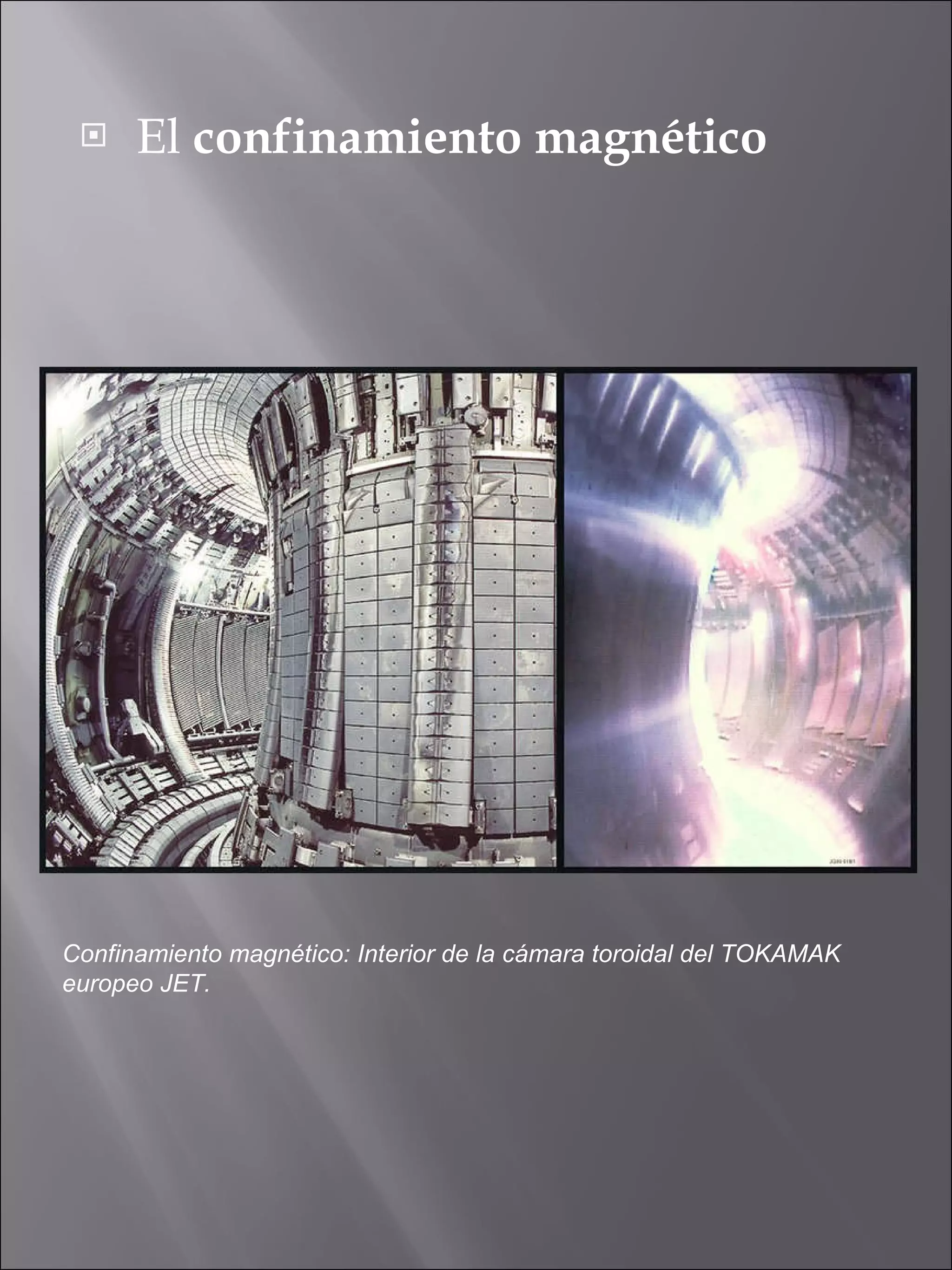 El  confinamiento magnético Confinamiento magnético: Interior de la cámara toroidal del TOKAMAK europeo JET.  