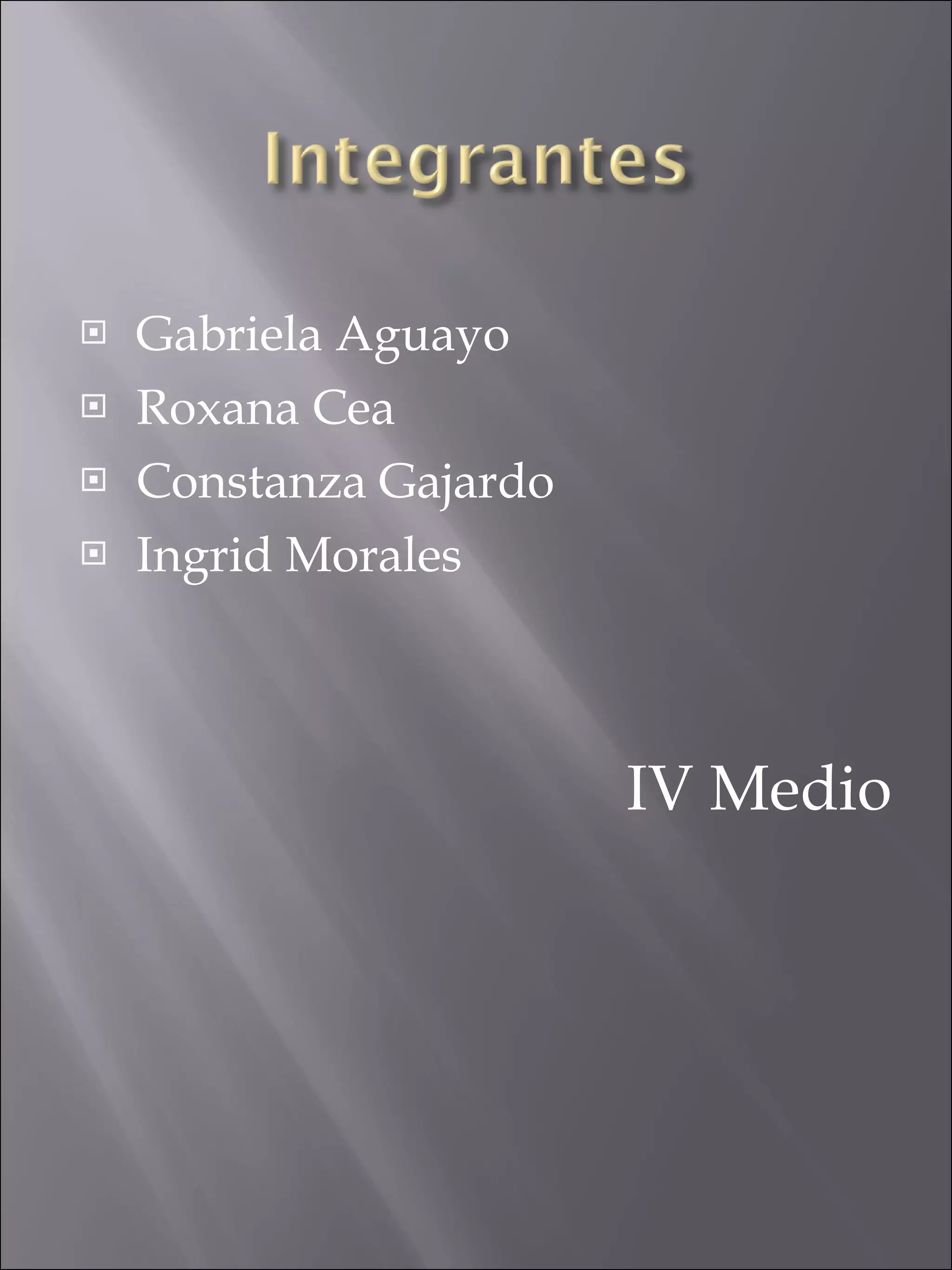 Gabriela Aguayo Roxana Cea Constanza Gajardo Ingrid Morales IV Medio 