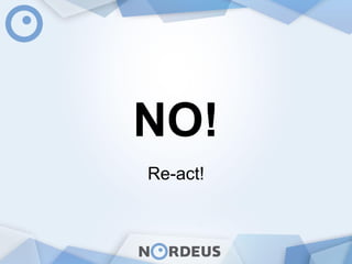 NO!
Re-act!
 