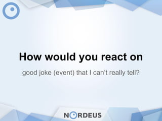How would you react on
good joke (event) that I can’t really tell?
 