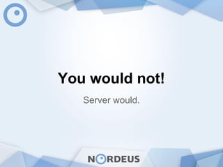 You would not!
Server would.
 