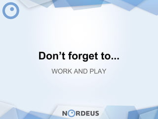 Don’t forget to...
WORK AND PLAY
 
