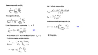 Incorporando (7),
En términos de concentración
(12)
Para sistemas de densidad constante.
𝐶𝐴1 =
𝐶𝐴𝑜 + 𝑅𝐶𝐴𝑜 1 − 𝑋𝐴2
1 + 𝑅
Reemplazando en (6),
𝑉
𝐹𝐴1
=
𝑅𝑋2
1+𝑅
𝑋2 𝜕𝑋
−𝑟𝐴
𝑉
𝐹𝐴𝑜(1 + 𝑅)
=
𝑅𝑋2
1+𝑅
𝑋2 𝜕𝑋
−𝑟𝐴
𝑉
𝐹𝐴𝑜
= 1 + 𝑅
𝑅𝑋2
1+𝑅
𝑋2 𝜕𝑋
−𝑟𝐴
𝜀𝐴 = 0
𝑉
𝐶𝐴𝑜𝑣𝑜
= −
1 + 𝑅
𝐶𝐴𝑜 𝐶𝐴1
𝐶𝐴𝑓 𝜕𝐶𝐴
−𝑟𝐴
𝜏 = − 1 + 𝑅
𝐶𝐴1
𝐶𝐴𝑓 𝜕𝐶𝐴
−𝑟𝐴
De (10) sin expansión
𝐶𝐴1 =
𝐶𝐴𝑜 + 𝑅𝐶𝐴𝑓
1 + 𝑅
Reemplazando en la ecuación,
𝜏 = − 1 + 𝑅 𝐶𝐴𝑜+𝑅𝐶𝐴𝑓
(1+𝑅)
𝐶𝐴𝑓 𝜕𝐶𝐴
−𝑟𝐴
(13)
Graficando,
𝜀𝐴 ≠ 0
Para sistemas con expansión
 