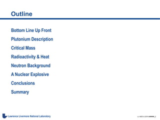 LL-NSO-U-2015-######_2Lawrence Livermore National Laboratory
Outline
Bottom Line Up Front
Plutonium Description
Critical Mass
Radioactivity & Heat
Neutron Background
A Nuclear Explosive
Conclusions
Summary
 