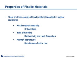 LL-NSO-U-2015-######_6Lawrence Livermore National Laboratory
Properties of Fissile Materials
• There are three aspects of fissile material important in nuclear
explosives
• Fissile material reactivity
Critical Mass
• Ease of handling
Radioactivity and Heat Generation
• Neutron background
Spontaneous fission rate
 