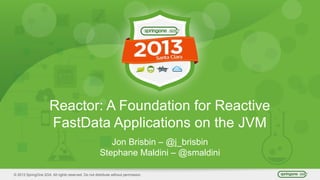 © 2013 SpringOne 2GX. All rights reserved. Do not distribute without permission.
Reactor: A Foundation for Reactive
FastData Applications on the JVM
Jon Brisbin – @j_brisbin
Stephane Maldini – @smaldini
 