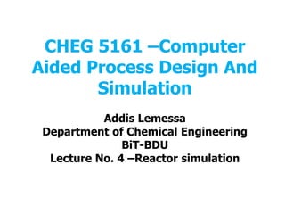 CHEG 5161 –Computer
Aided Process Design And
Simulation
Addis Lemessa
Department of Chemical Engineering
BiT-BDU
Lecture No. 4 –Reactor simulation
 