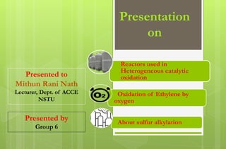 1
Reactors used in
Heterogeneous catalytic
oxidation
Oxidation of Ethylene by
oxygen
About sulfur alkylation
Presentation
on
Presented by
Group 6
Presented to
Mithun Rani Nath
Lecturer, Dept. of ACCE
NSTU
 