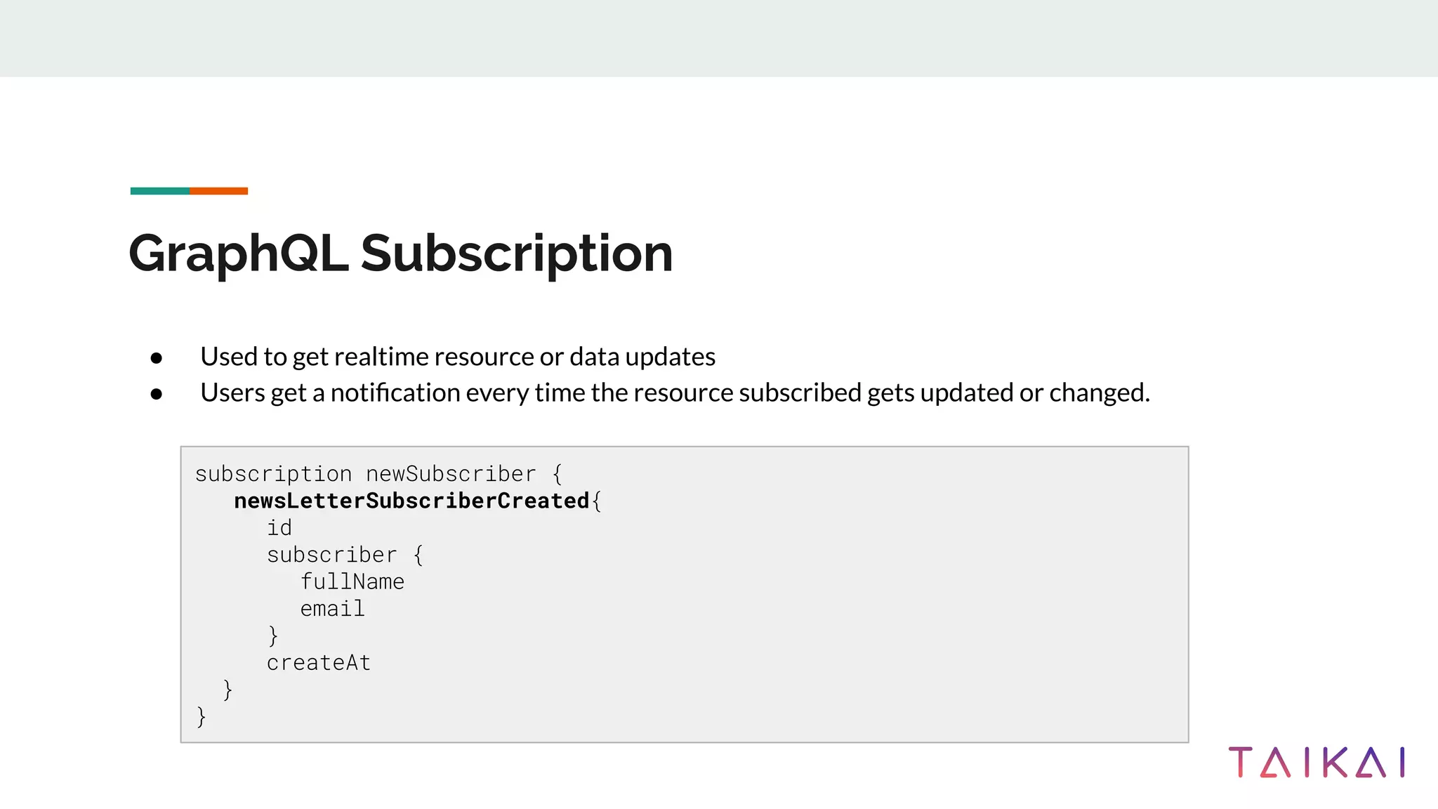 GraphQL Subscription
● Used to get realtime resource or data updates
● Users get a notiﬁcation every time the resource subscribed gets updated or changed.
subscription newSubscriber {
newsLetterSubscriberCreated{
id
subscriber {
fullName
email
}
createAt
}
}
 