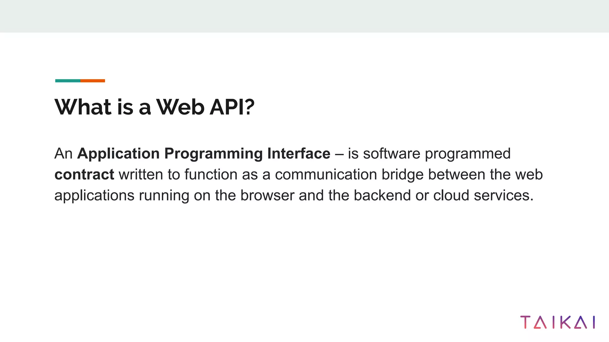 What is a Web API?
An Application Programming Interface – is software programmed
contract written to function as a communication bridge between the web
applications running on the browser and the backend or cloud services.
 