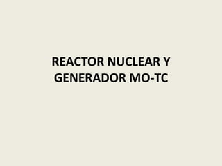 REACTOR NUCLEAR Y
GENERADOR MO-TC
 