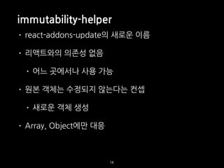 immutability-helper
• react-addons-update의 새로운 이름
• 리액트와의 의존성 없음
• 어느 곳에서나 사용 가능
• 원본 객체는 수정되지 않는다는 컨셉
• 새로운 객체 생성
• Array, Object에만 대응
14
 