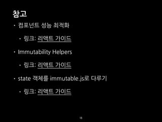 참고
18
• 컴포넌트 성능 최적화
• 링크: 리액트 가이드
• Immutability Helpers
• 링크: 리액트 가이드
• state 객체를 immutable.js로 다루기
• 링크: 리액트 가이드
 