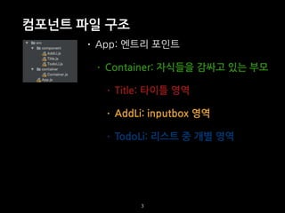 컴포넌트 파일 구조
3
• App: 엔트리 포인트
• Container: 자식들을 감싸고 있는 부모
• Title: 타이틀 영역
• AddLi: inputbox 영역
• TodoLi: 리스트 중 개별 영역
 