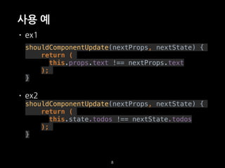 사용 예
• ex1
shouldComponentUpdate(nextProps, nextState) {
return (
this.props.text !== nextProps.text
);
}
• ex2
shouldComponentUpdate(nextProps, nextState) {
return (
this.state.todos !== nextState.todos
);
}
8
 