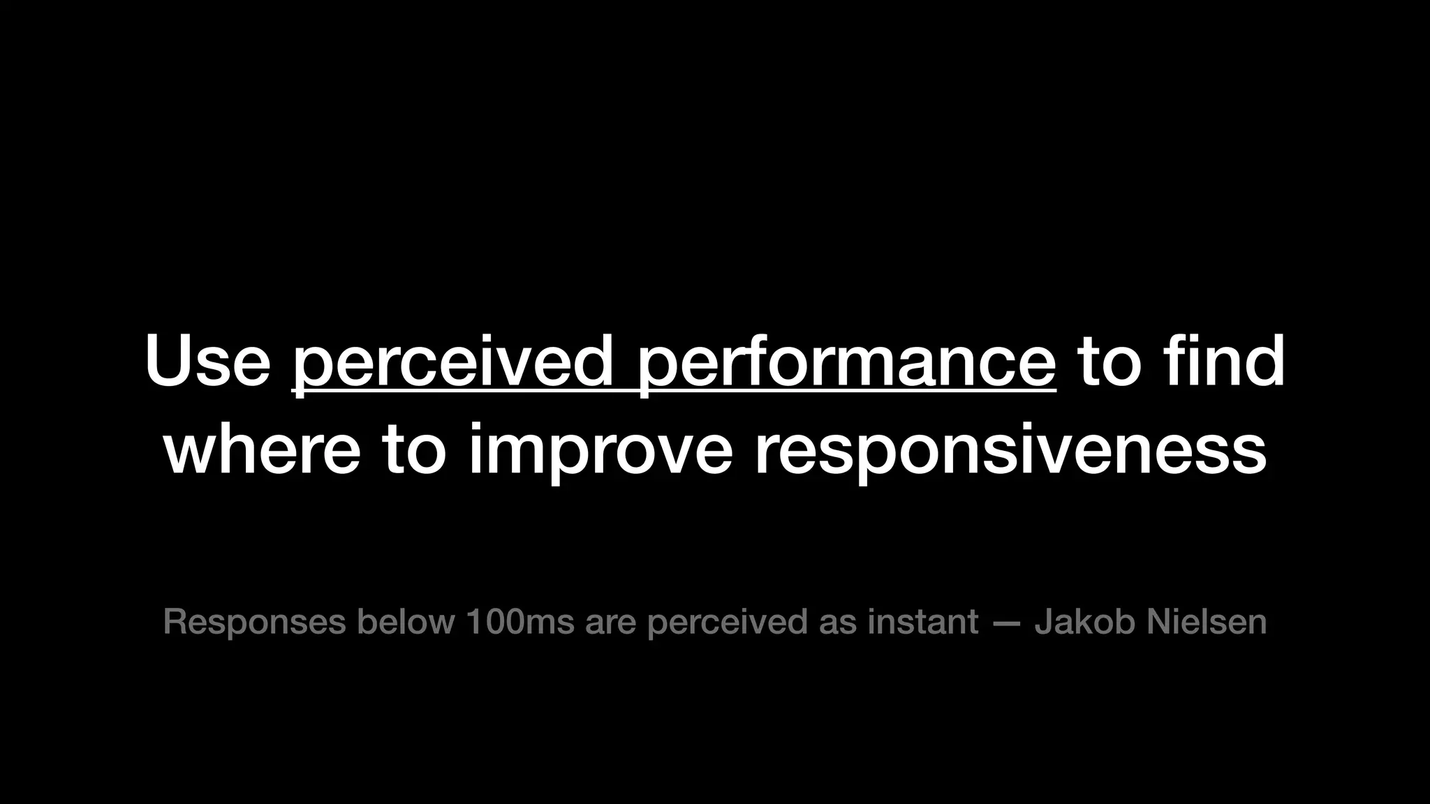 Use perceived performance to ﬁnd
where to improve responsiveness
Responses below 100ms are perceived as instant — Jakob Nielsen
 