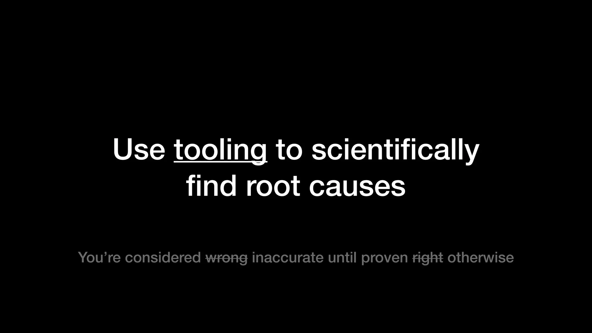 Use tooling to scientiﬁcally
ﬁnd root causes
You’re considered wrong inaccurate until proven right otherwise
 