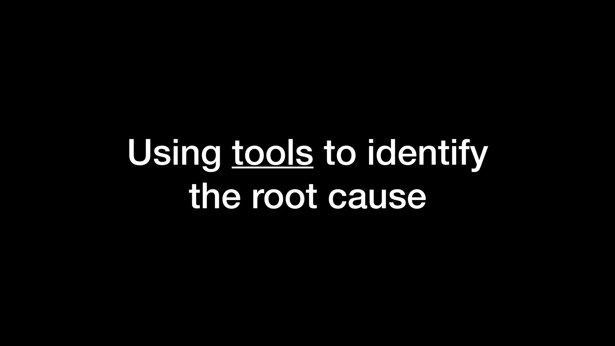 Using tools to identify
the root cause
 