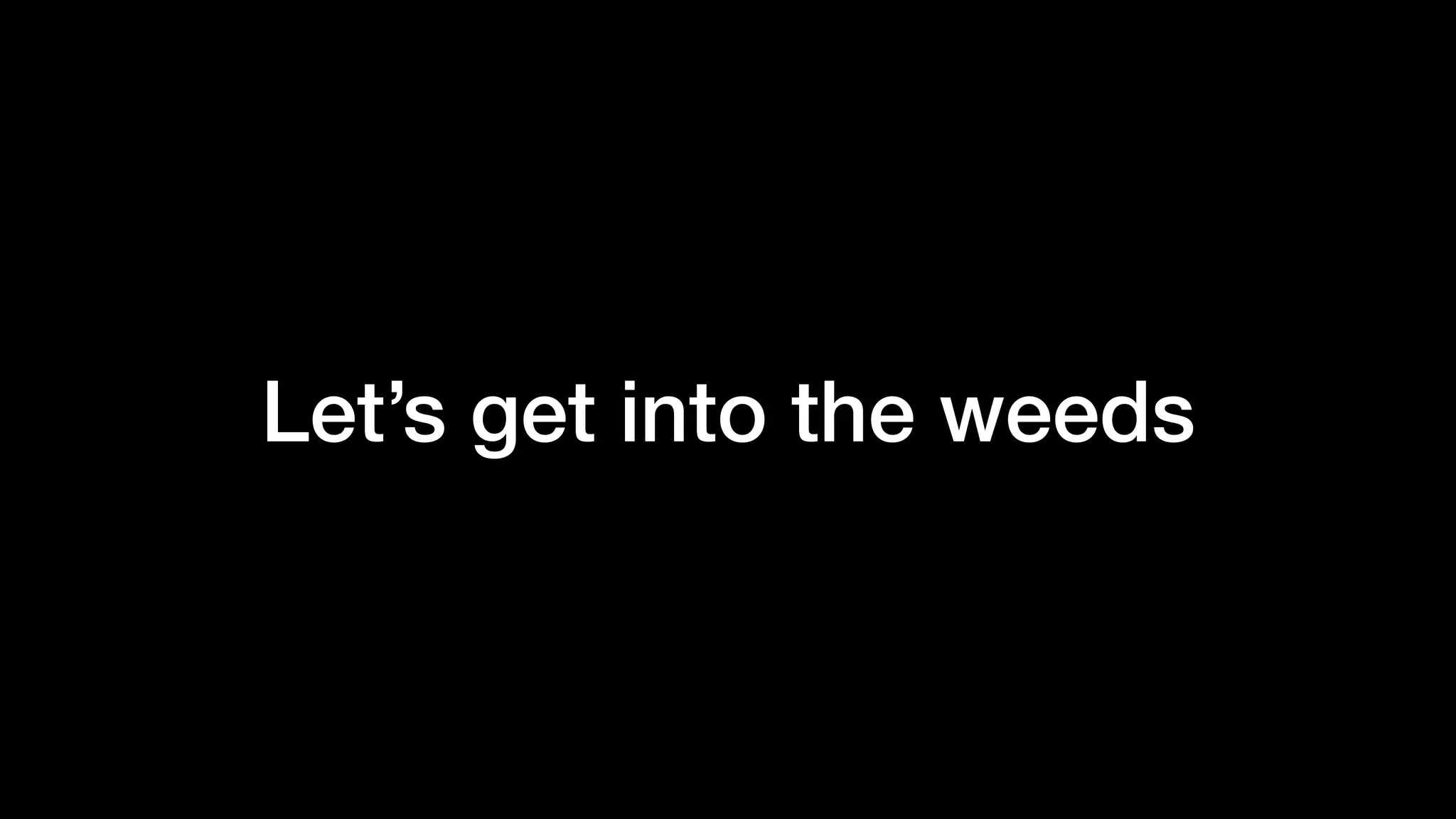 Let’s get into the weeds
 