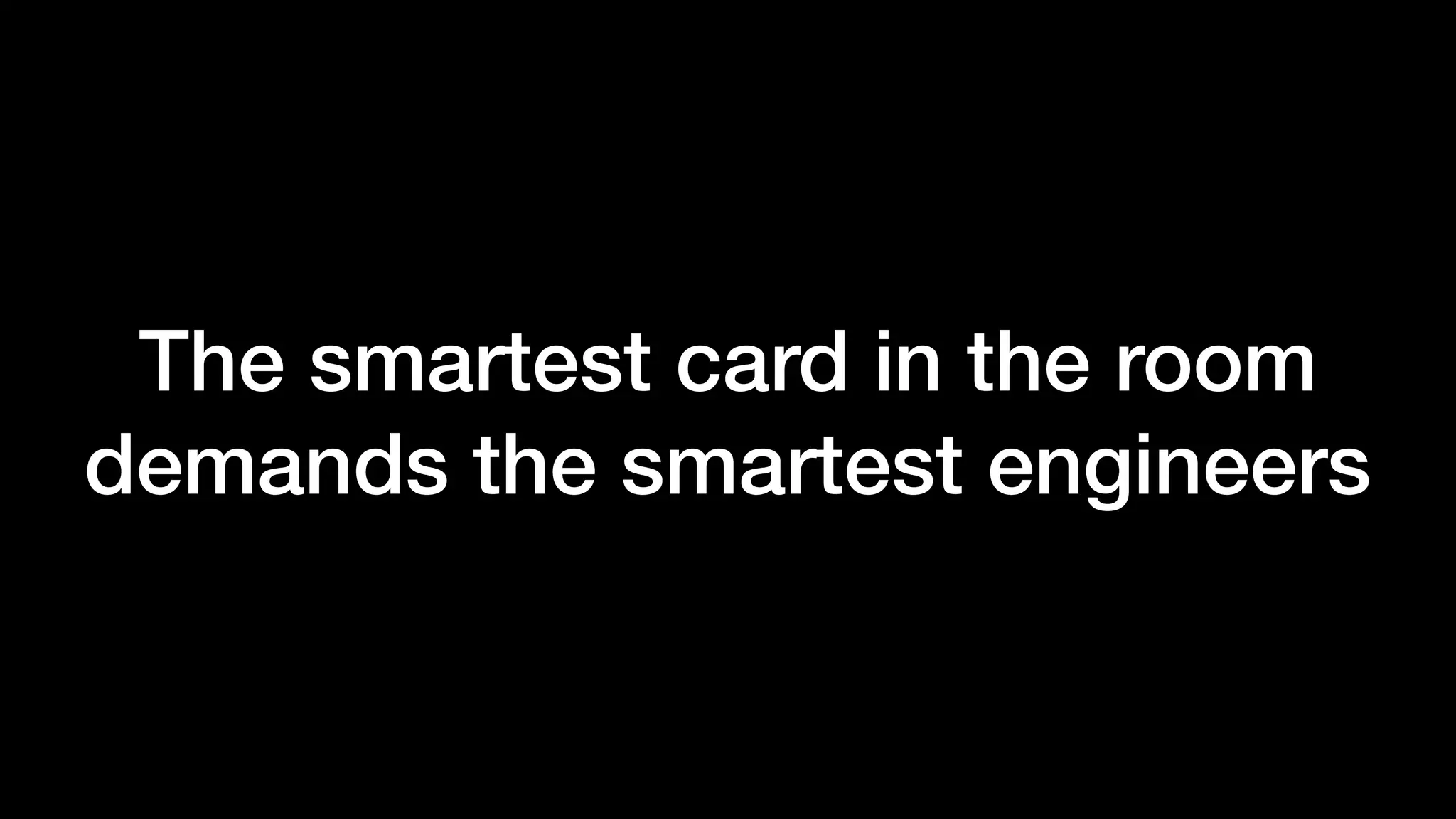 The smartest card in the room
demands the smartest engineers
 