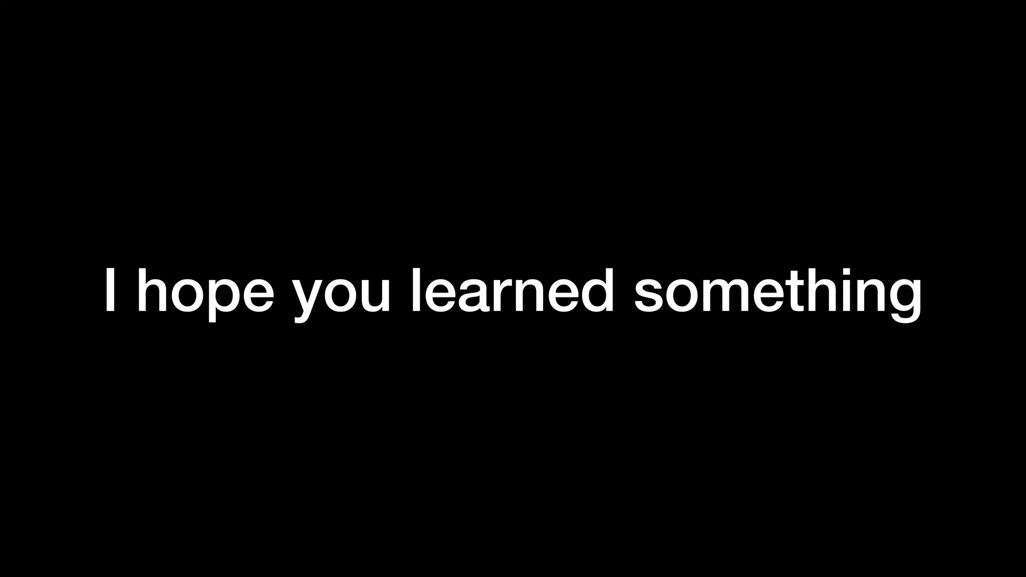 I hope you learned something
 