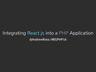Integrating React.js into a PHP Application
@AndrewRota | #BGPHP16
 