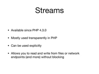 Streams
• Available since PHP 4.3.0

• Mostly used transparently in PHP

• Can be used explicitly

• Allows you to read and write from ﬁles or network
endpoints (and more) without blocking
 