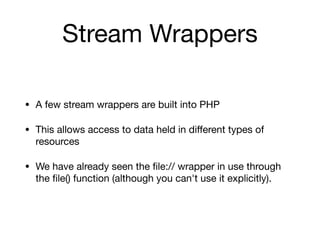 Stream Wrappers
• A few stream wrappers are built into PHP

• This allows access to data held in diﬀerent types of
resources

• We have already seen the ﬁle:// wrapper in use through
the ﬁle() function (although you can't use it explicitly).
 