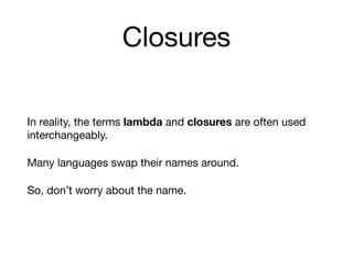 Closures
In reality, the terms lambda and closures are often used
interchangeably.

Many languages swap their names around.

So, don’t worry about the name.
 