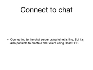 Connect to chat
• Connecting to the chat server using telnet is ﬁne. But it’s
also possible to create a chat client using ReactPHP.
 