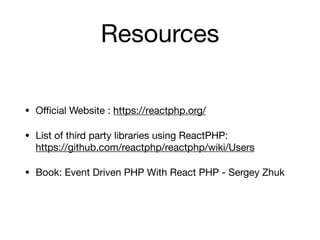 Resources
• Oﬃcial Website : https://reactphp.org/

• List of third party libraries using ReactPHP:  
https://github.com/reactphp/reactphp/wiki/Users

• Book: Event Driven PHP With React PHP - Sergey Zhuk
 